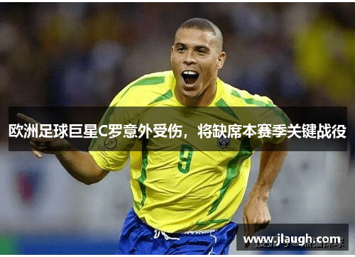 欧洲足球巨星C罗意外受伤，将缺席本赛季关键战役